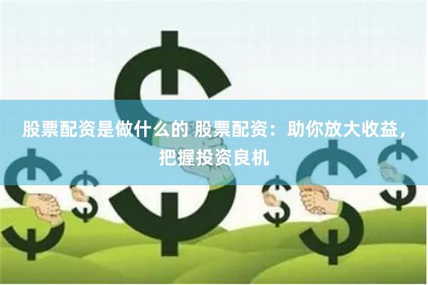 股票配资是做什么的 股票配资：助你放大收益，把握投资良机
