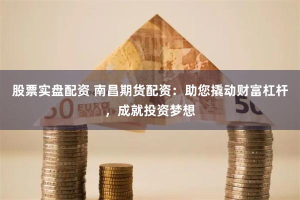 股票实盘配资 南昌期货配资：助您撬动财富杠杆，成就投资梦想