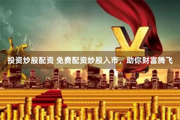 投资炒股配资 免费配资炒股入市，助你财富腾飞