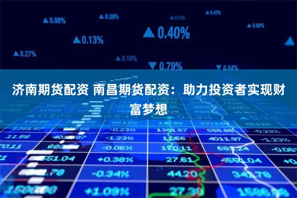 济南期货配资 南昌期货配资：助力投资者实现财富梦想