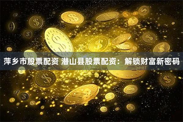 萍乡市股票配资 潜山县股票配资：解锁财富新密码