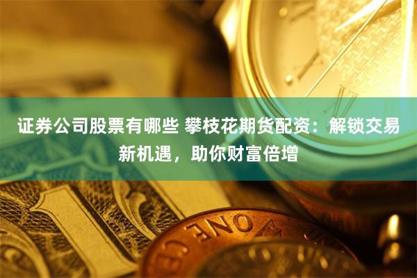 证券公司股票有哪些 攀枝花期货配资：解锁交易新机遇，助你财富倍增