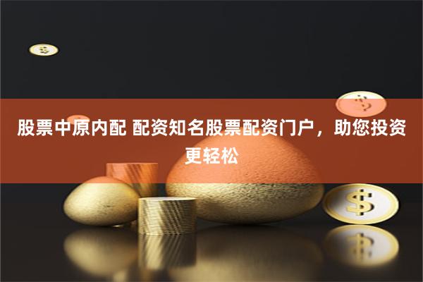 股票中原内配 配资知名股票配资门户，助您投资更轻松