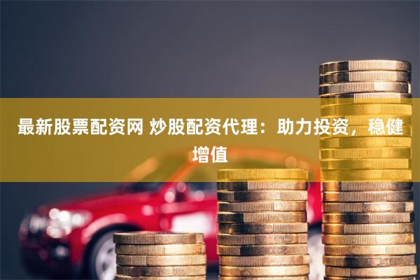 最新股票配资网 炒股配资代理：助力投资，稳健增值