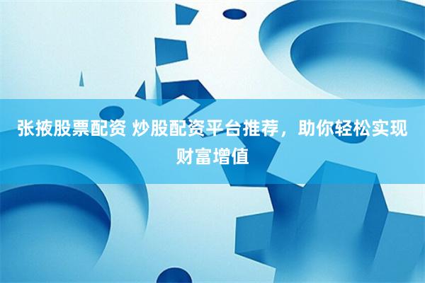 张掖股票配资 炒股配资平台推荐，助你轻松实现财富增值