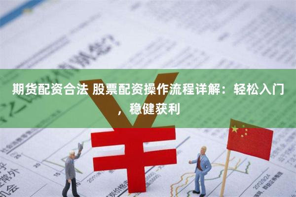 期货配资合法 股票配资操作流程详解：轻松入门，稳健获利