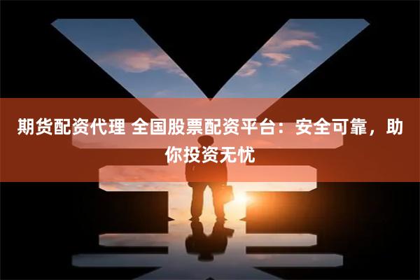 期货配资代理 全国股票配资平台：安全可靠，助你投资无忧