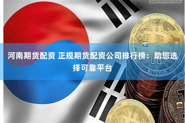 河南期货配资 正规期货配资公司排行榜：助您选择可靠平台
