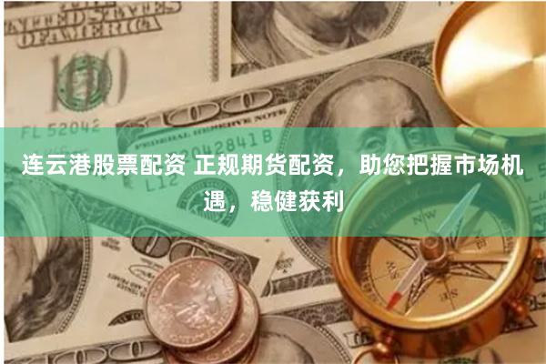 连云港股票配资 正规期货配资，助您把握市场机遇，稳健获利