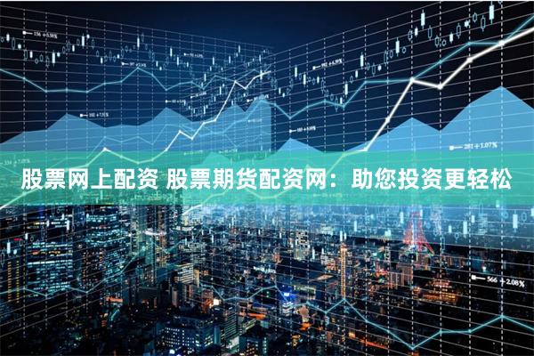 股票网上配资 股票期货配资网：助您投资更轻松