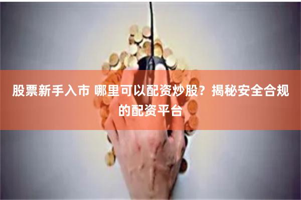 股票新手入市 哪里可以配资炒股？揭秘安全合规的配资平台