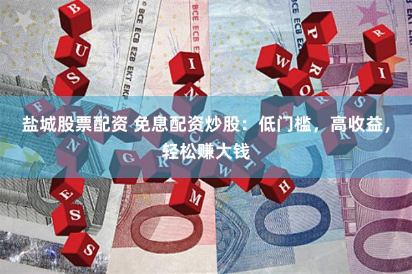 盐城股票配资 免息配资炒股：低门槛，高收益，轻松赚大钱