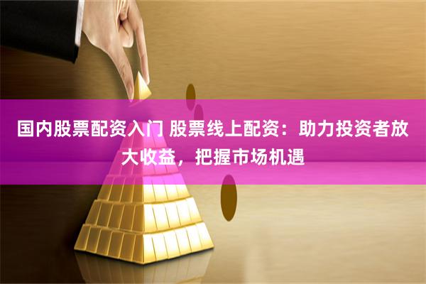 国内股票配资入门 股票线上配资：助力投资者放大收益，把握市场机遇