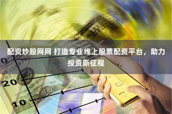 配资炒股网网 打造专业线上股票配资平台，助力投资新征程