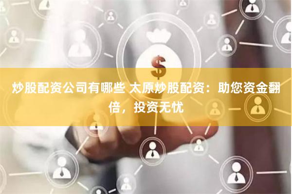 炒股配资公司有哪些 太原炒股配资：助您资金翻倍，投资无忧