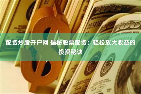 配资炒股开户网 揭秘股票配资：轻松放大收益的投资秘诀
