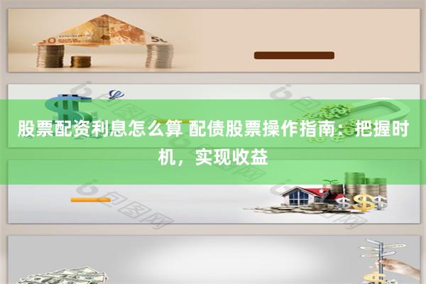 股票配资利息怎么算 配债股票操作指南：把握时机，实现收益