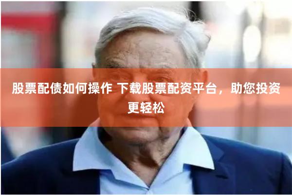 股票配债如何操作 下载股票配资平台，助您投资更轻松