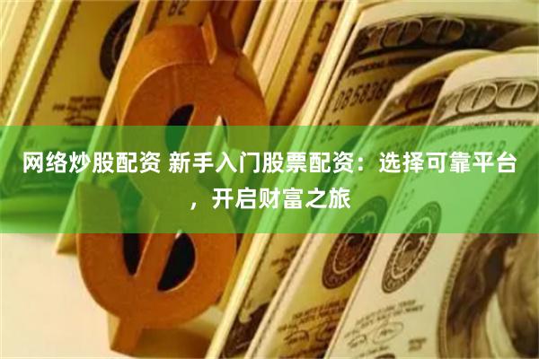 网络炒股配资 新手入门股票配资：选择可靠平台，开启财富之旅