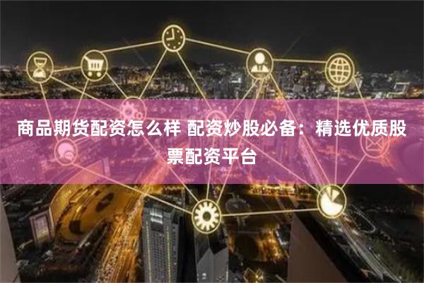 商品期货配资怎么样 配资炒股必备：精选优质股票配资平台