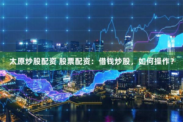 太原炒股配资 股票配资：借钱炒股，如何操作？