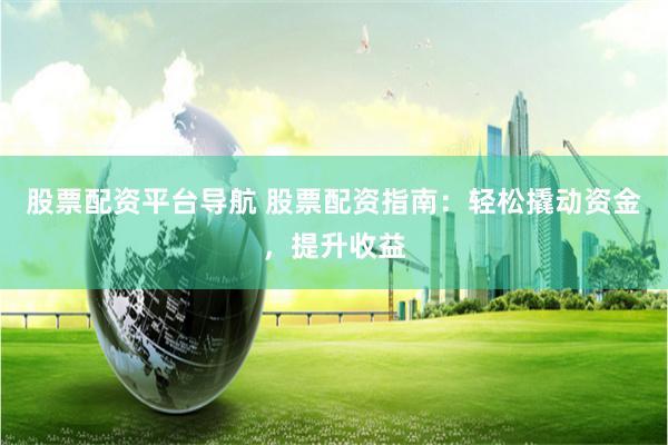 股票配资平台导航 股票配资指南：轻松撬动资金，提升收益
