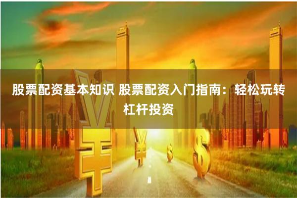 股票配资基本知识 股票配资入门指南：轻松玩转杠杆投资