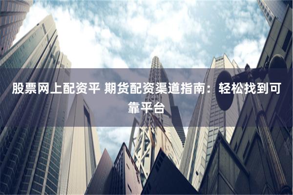 股票网上配资平 期货配资渠道指南：轻松找到可靠平台