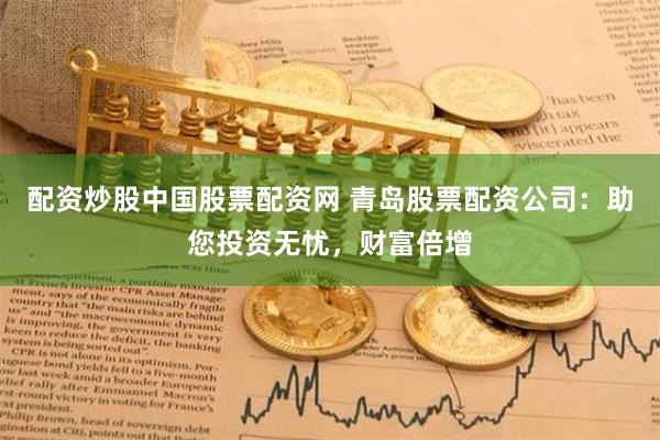 配资炒股中国股票配资网 青岛股票配资公司：助您投资无忧，财富倍增
