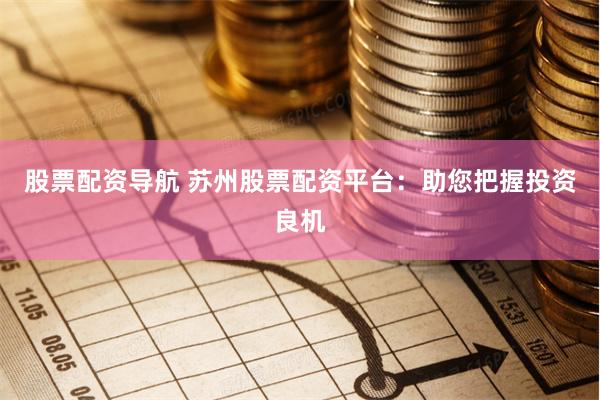 股票配资导航 苏州股票配资平台：助您把握投资良机