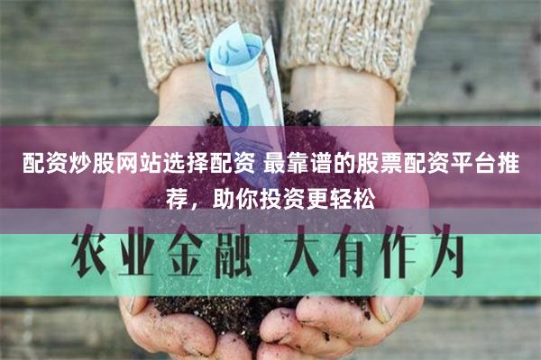 配资炒股网站选择配资 最靠谱的股票配资平台推荐，助你投资更轻松