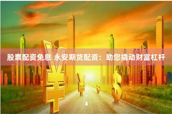 股票配资免息 永安期货配资：助您撬动财富杠杆