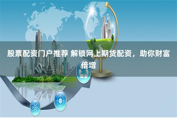 股票配资门户推荐 解锁网上期货配资，助你财富倍增