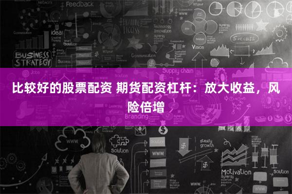 比较好的股票配资 期货配资杠杆：放大收益，风险倍增
