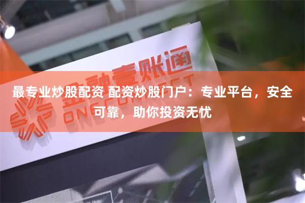 最专业炒股配资 配资炒股门户：专业平台，安全可靠，助你投资无忧