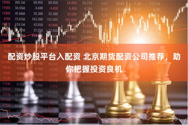 配资炒股平台入配资 北京期货配资公司推荐，助你把握投资良机