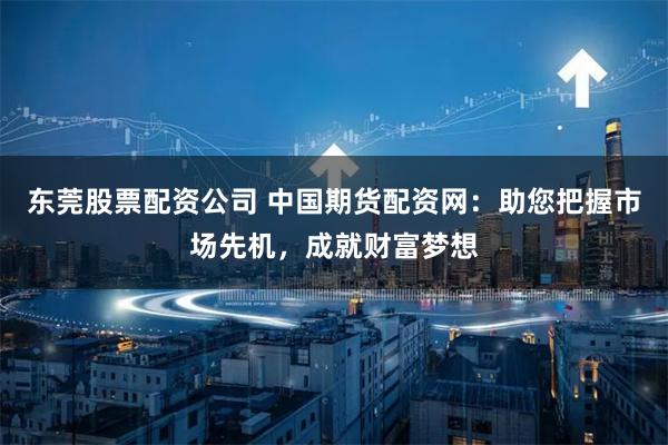 东莞股票配资公司 中国期货配资网：助您把握市场先机，成就财富梦想
