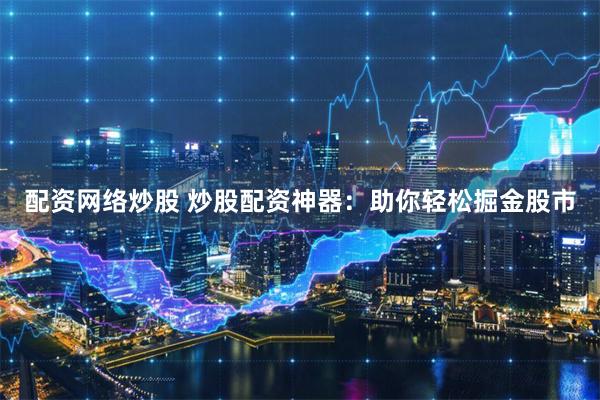 配资网络炒股 炒股配资神器：助你轻松掘金股市