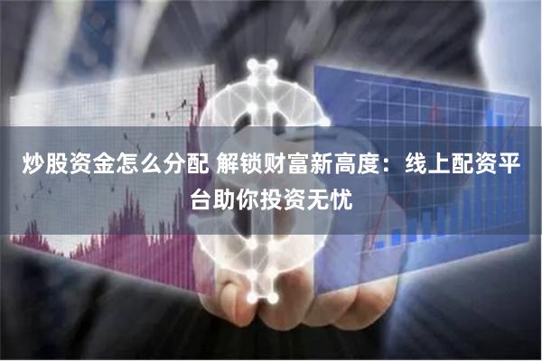 炒股资金怎么分配 解锁财富新高度：线上配资平台助你投资无忧