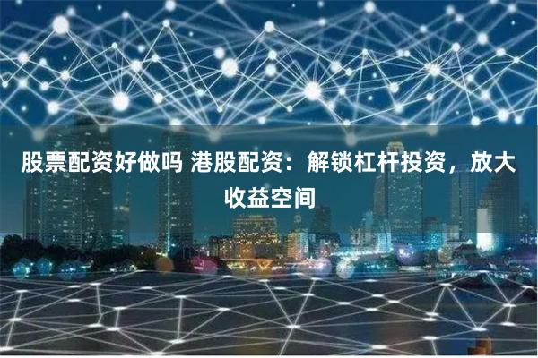 股票配资好做吗 港股配资：解锁杠杆投资，放大收益空间
