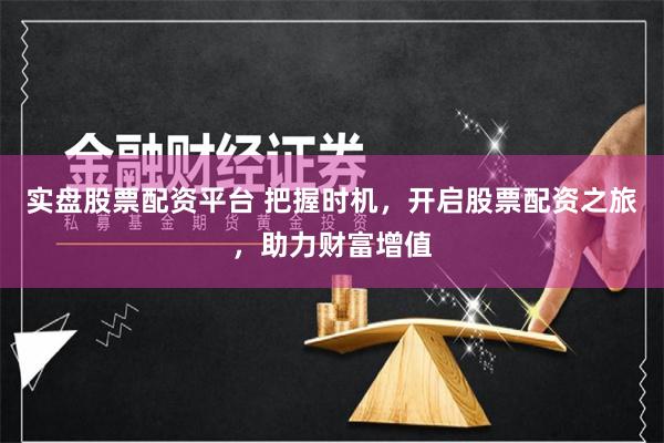 实盘股票配资平台 把握时机，开启股票配资之旅，助力财富增值