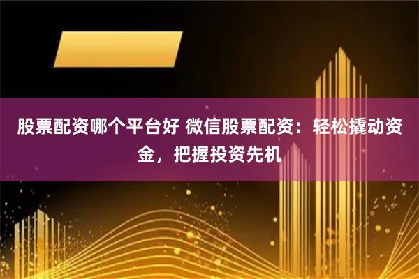 股票配资哪个平台好 微信股票配资：轻松撬动资金，把握投资先机