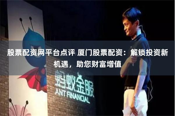 股票配资网平台点评 厦门股票配资：解锁投资新机遇，助您财富增值