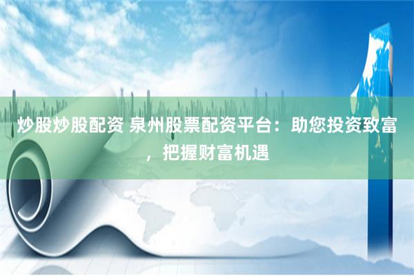炒股炒股配资 泉州股票配资平台：助您投资致富，把握财富机遇