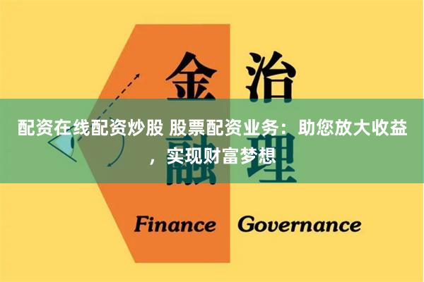 配资在线配资炒股 股票配资业务：助您放大收益，实现财富梦想