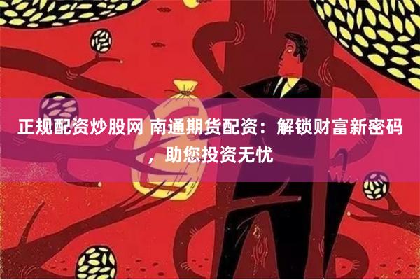 正规配资炒股网 南通期货配资：解锁财富新密码，助您投资无忧