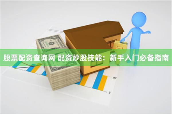 股票配资查询网 配资炒股技能：新手入门必备指南