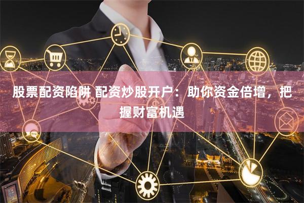 股票配资陷阱 配资炒股开户：助你资金倍增，把握财富机遇