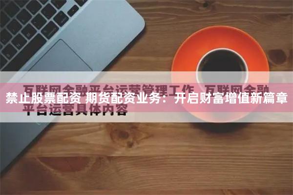 禁止股票配资 期货配资业务：开启财富增值新篇章