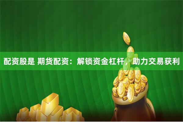 配资股是 期货配资：解锁资金杠杆，助力交易获利